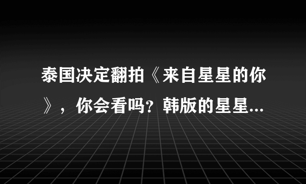 泰国决定翻拍《来自星星的你》，你会看吗？韩版的星星有哪些让你印象深刻的情节？