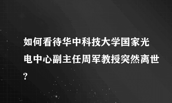 如何看待华中科技大学国家光电中心副主任周军教授突然离世?