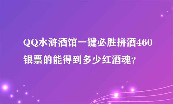 QQ水浒酒馆一键必胜拼酒460银票的能得到多少红酒魂？