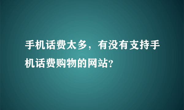 手机话费太多，有没有支持手机话费购物的网站？