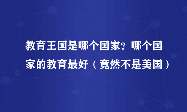 教育王国是哪个国家？哪个国家的教育最好（竟然不是美国）