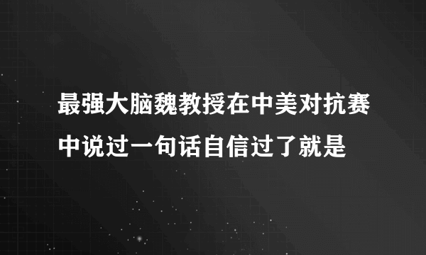 最强大脑魏教授在中美对抗赛中说过一句话自信过了就是