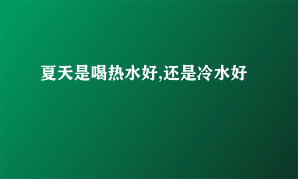 夏天是喝热水好,还是冷水好