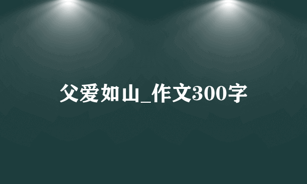 父爱如山_作文300字