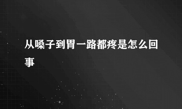 从嗓子到胃一路都疼是怎么回事