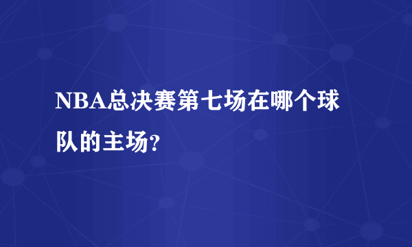 NBA总决赛第七场在哪个球队的主场？