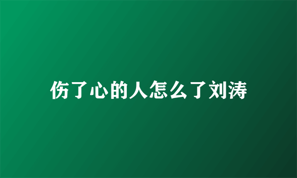 伤了心的人怎么了刘涛