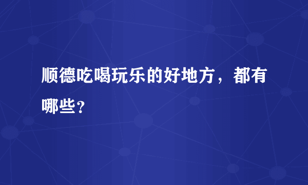 顺德吃喝玩乐的好地方，都有哪些？