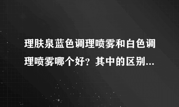 理肤泉蓝色调理喷雾和白色调理喷雾哪个好？其中的区别你真的了解吗？