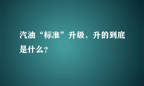 汽油“标准”升级，升的到底是什么？