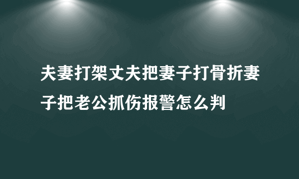 夫妻打架丈夫把妻子打骨折妻子把老公抓伤报警怎么判