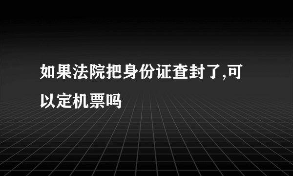 如果法院把身份证查封了,可以定机票吗