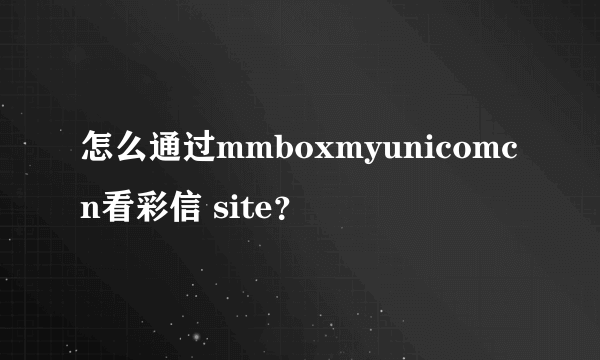 怎么通过mmboxmyunicomcn看彩信 site？