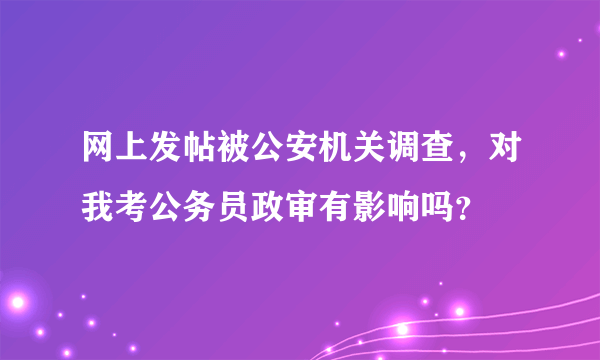 网上发帖被公安机关调查，对我考公务员政审有影响吗？