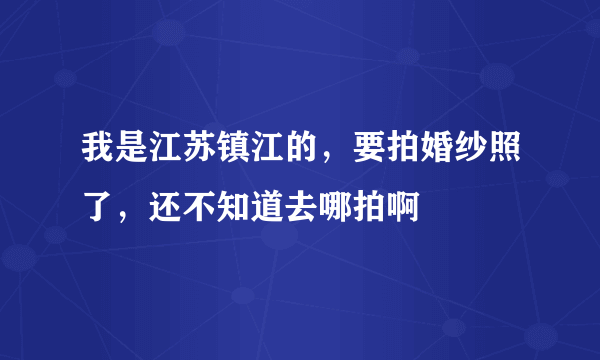 我是江苏镇江的，要拍婚纱照了，还不知道去哪拍啊