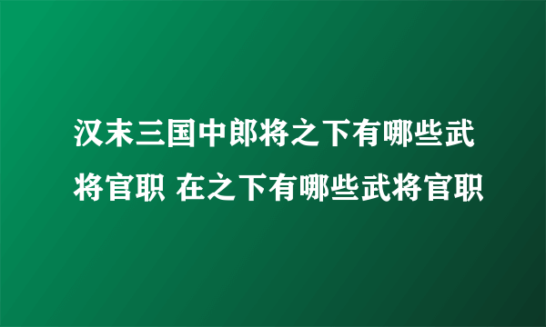 汉末三国中郎将之下有哪些武将官职 在之下有哪些武将官职