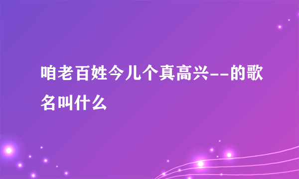 咱老百姓今儿个真高兴--的歌名叫什么