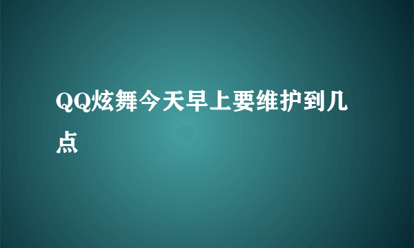 QQ炫舞今天早上要维护到几点