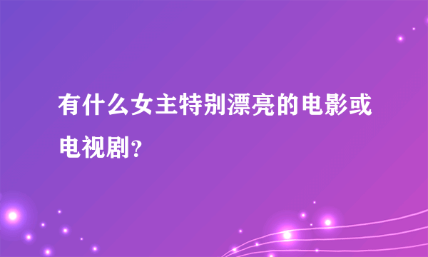 有什么女主特别漂亮的电影或电视剧？