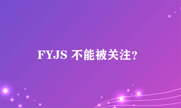 FYJS 不能被关注？