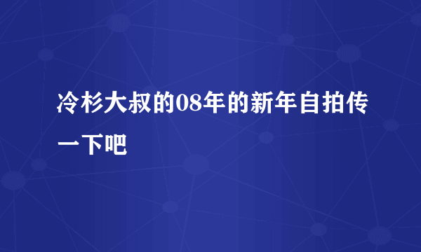 冷杉大叔的08年的新年自拍传一下吧