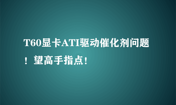 T60显卡ATI驱动催化剂问题！望高手指点！