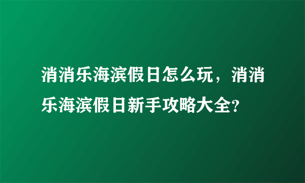 消消乐海滨假日怎么玩，消消乐海滨假日新手攻略大全？