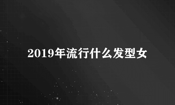 2019年流行什么发型女