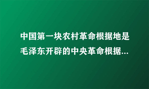 中国第一块农村革命根据地是毛泽东开辟的中央革命根据地。错误：___改正：___。