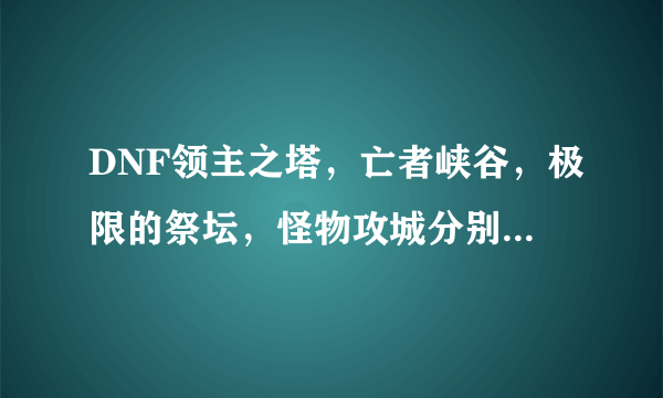 DNF领主之塔，亡者峡谷，极限的祭坛，怪物攻城分别开放的时间是多少？