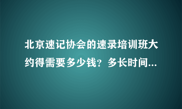 北京速记协会的速录培训班大约得需要多少钱？多长时间？可以住宿么？有什么班