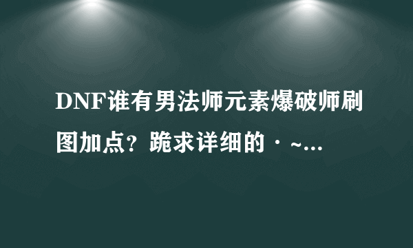 DNF谁有男法师元素爆破师刷图加点？跪求详细的·~！谢谢QQ645211509不要复制哦~！