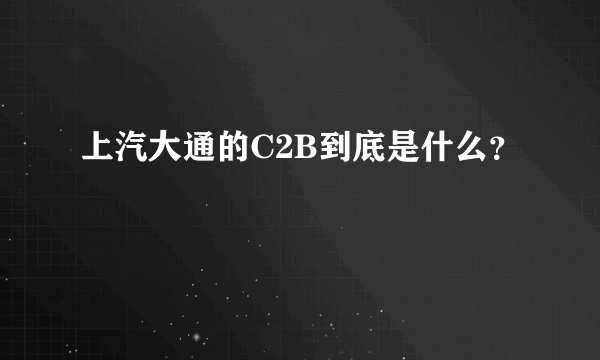 上汽大通的C2B到底是什么？