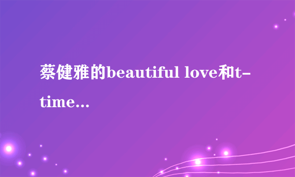 蔡健雅的beautiful love和t-time，有什么区别？