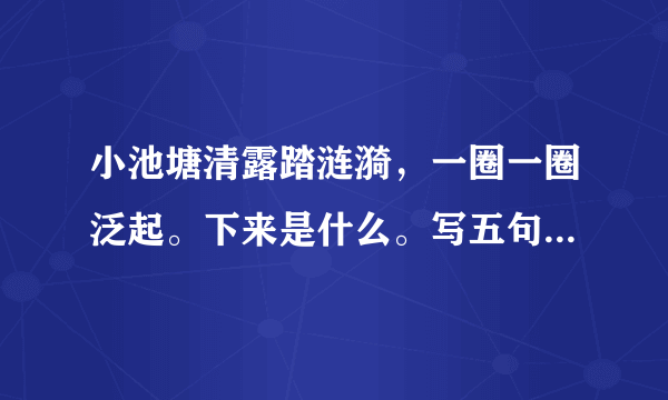 小池塘清露踏涟漪，一圈一圈泛起。下来是什么。写五句，写好看！