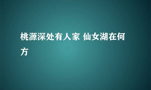 桃源深处有人家 仙女湖在何方