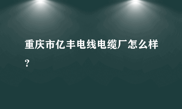 重庆市亿丰电线电缆厂怎么样？