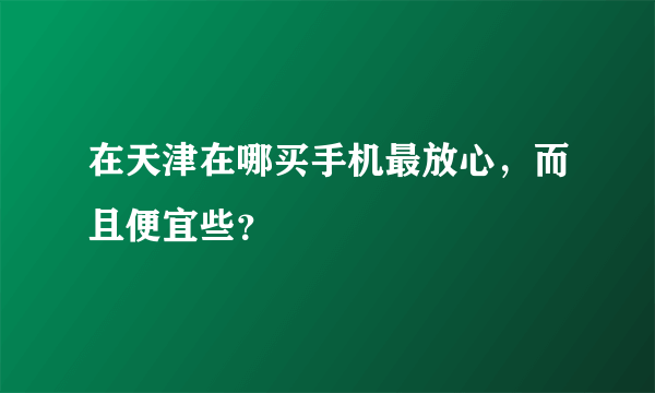 在天津在哪买手机最放心，而且便宜些？