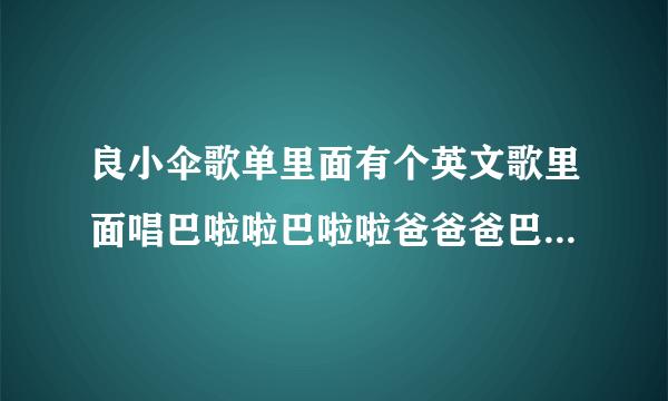 良小伞歌单里面有个英文歌里面唱巴啦啦巴啦啦爸爸爸巴巴爸爸吧啦啦啦