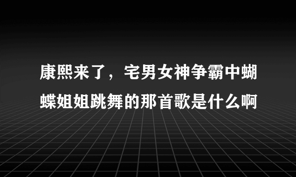 康熙来了，宅男女神争霸中蝴蝶姐姐跳舞的那首歌是什么啊