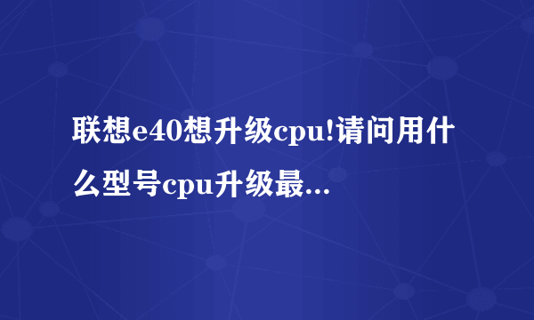 联想e40想升级cpu!请问用什么型号cpu升级最好啊 主板型号 是 0578m7c