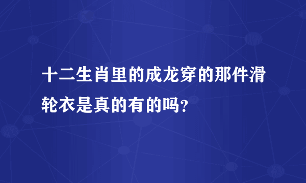 十二生肖里的成龙穿的那件滑轮衣是真的有的吗？