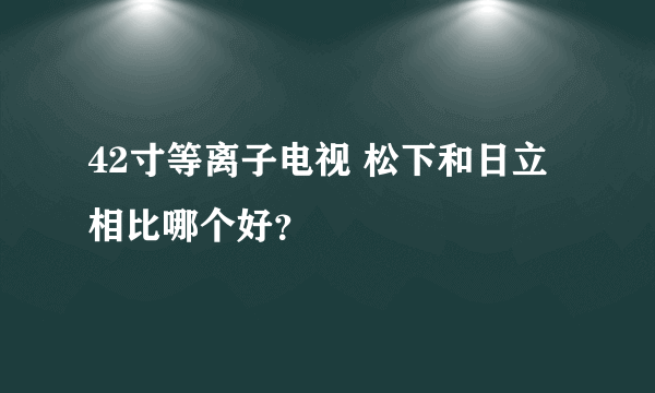 42寸等离子电视 松下和日立相比哪个好？