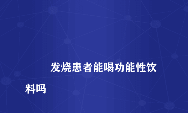 
        发烧患者能喝功能性饮料吗
    