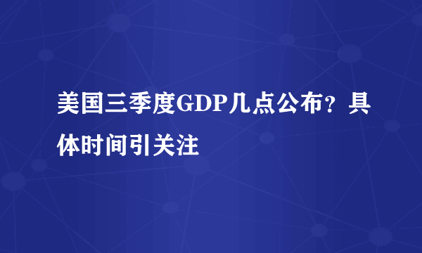 美国三季度GDP几点公布？具体时间引关注