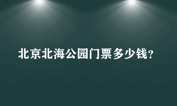 北京北海公园门票多少钱？