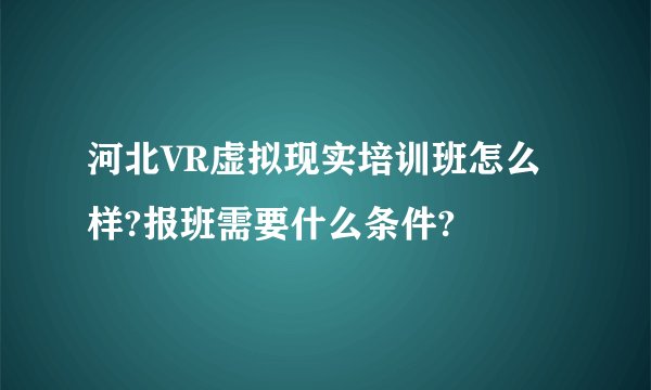 河北VR虚拟现实培训班怎么样?报班需要什么条件?