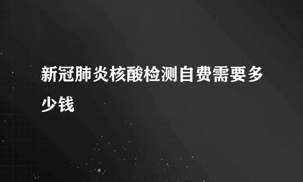 新冠肺炎核酸检测自费需要多少钱