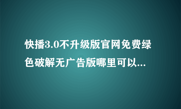 快播3.0不升级版官网免费绿色破解无广告版哪里可以下载？无广告免费的，谢谢