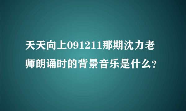 天天向上091211那期沈力老师朗诵时的背景音乐是什么？